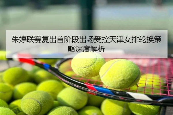 朱婷联赛复出首阶段出场受控天津女排轮换策略深度解析