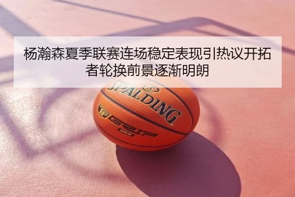 杨瀚森夏季联赛连场稳定表现引热议开拓者轮换前景逐渐明朗