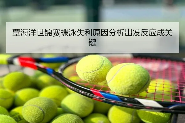 覃海洋世锦赛蝶泳失利原因分析出发反应成关键