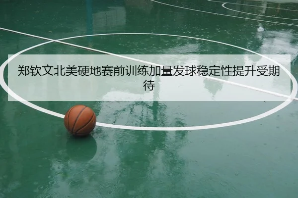 郑钦文北美硬地赛前训练加量发球稳定性提升受期待