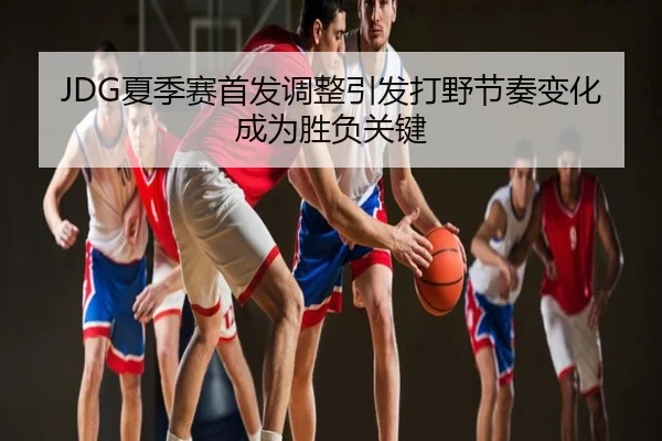 JDG夏季赛首发调整引发打野节奏变化成为胜负关键