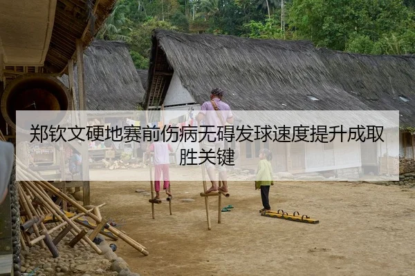 郑钦文硬地赛前伤病无碍发球速度提升成取胜关键