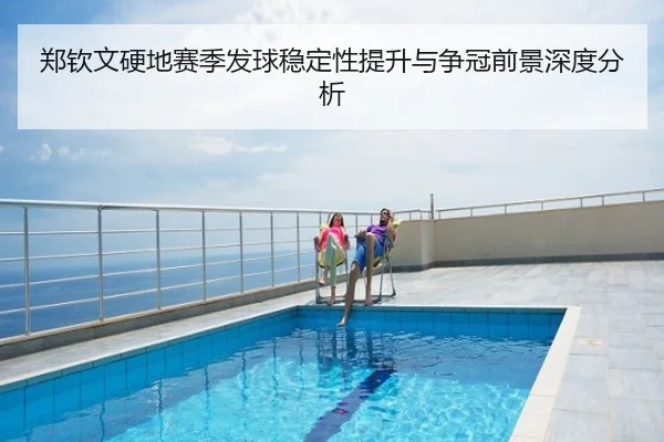 郑钦文硬地赛季发球稳定性提升与争冠前景深度分析